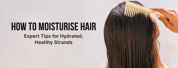 How to Moisturise Hair: Expert Tips for Hydrated, Healthy Strands