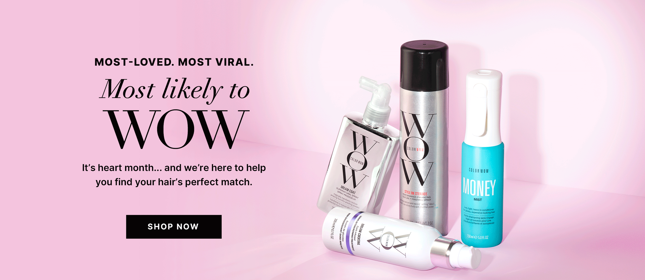 Most-loved, most viral Color Wow hair products displayed on a pink background with text reading MOST-LOVED. MOST VIRAL. Most likely to WOW. It’s heart month… and we’re here to help you find your hair’s perfect match. Black button reads SHOP NOW. Products shown include Color Wow Dream Coat Supernatural Spray, Color Wow Style on Steroids texture and finishing spray, Color Wow Money Mist leave-in conditioner spray, and Color Wow Dream Cocktail.