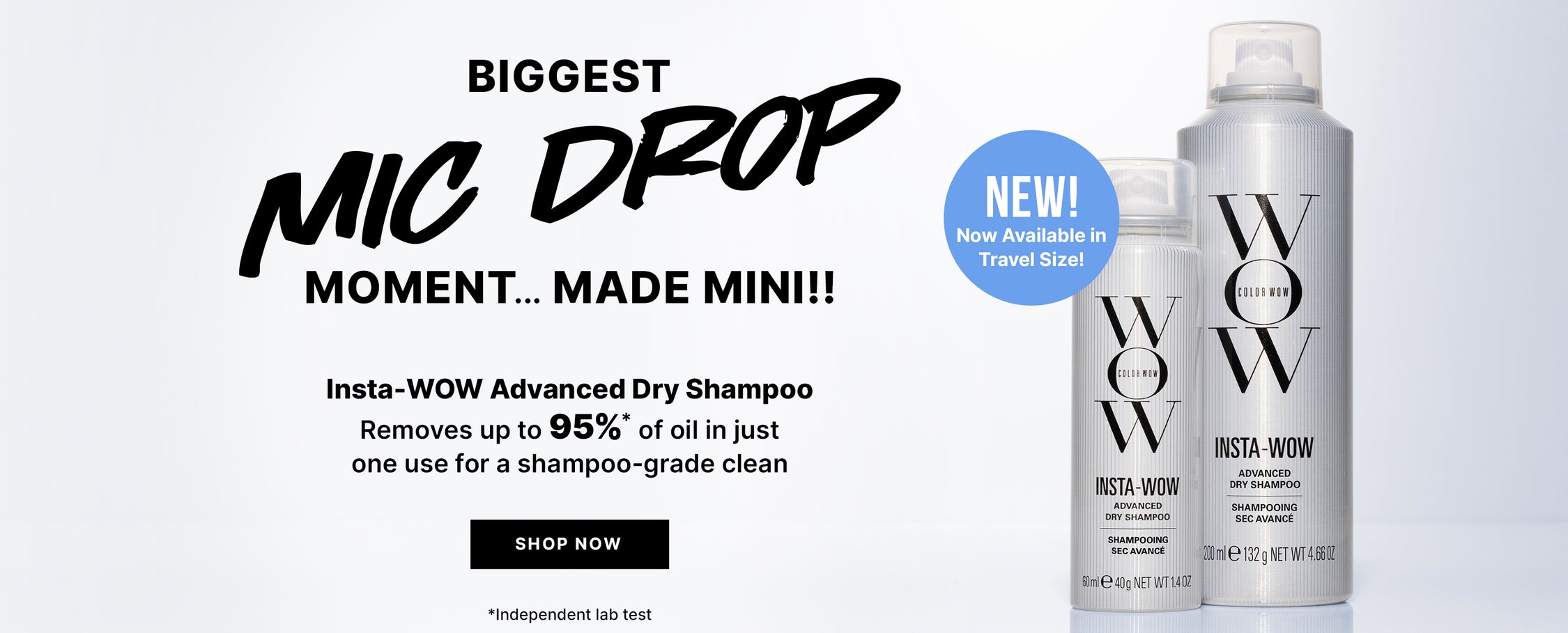 Promotional banner with two Color Wow Insta-Wow Dry Shampoo Bottles on a Silver Gradient background. Text reads Biggest Mic Drop Moment...Made Mini! Insta-WOW Advance Dry Shampoo removed up to 95%* of oil in just one use for a shampoo-grade clean. Product label reads Insta-WOW Advance Dry Shampo. Button reads SHOP NOW.  Footer text reads *Independant lab test.